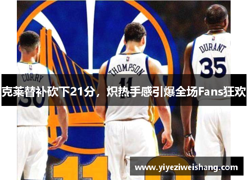 克莱替补砍下21分，炽热手感引爆全场Fans狂欢